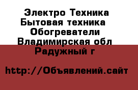 Электро-Техника Бытовая техника - Обогреватели. Владимирская обл.,Радужный г.
